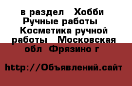  в раздел : Хобби. Ручные работы » Косметика ручной работы . Московская обл.,Фрязино г.